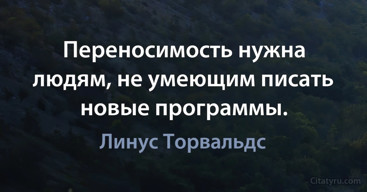 Переносимость нужна людям, не умеющим писать новые программы. (Линус Торвальдс)