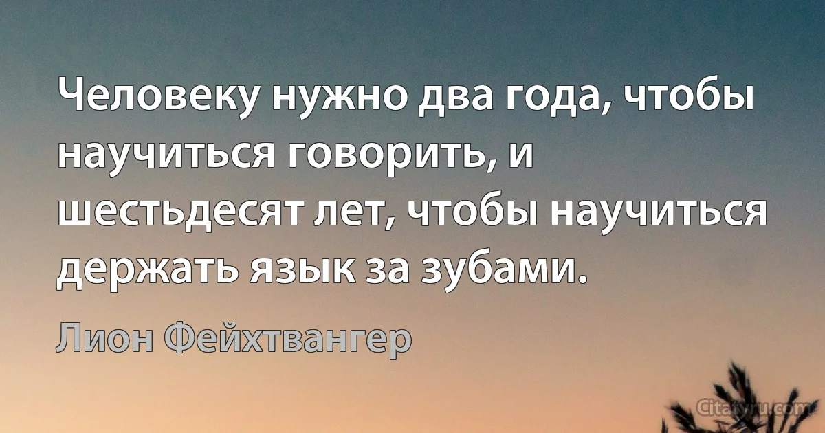 Человеку нужно два года, чтобы научиться говорить, и шестьдесят лет, чтобы научиться держать язык за зубами. (Лион Фейхтвангер)