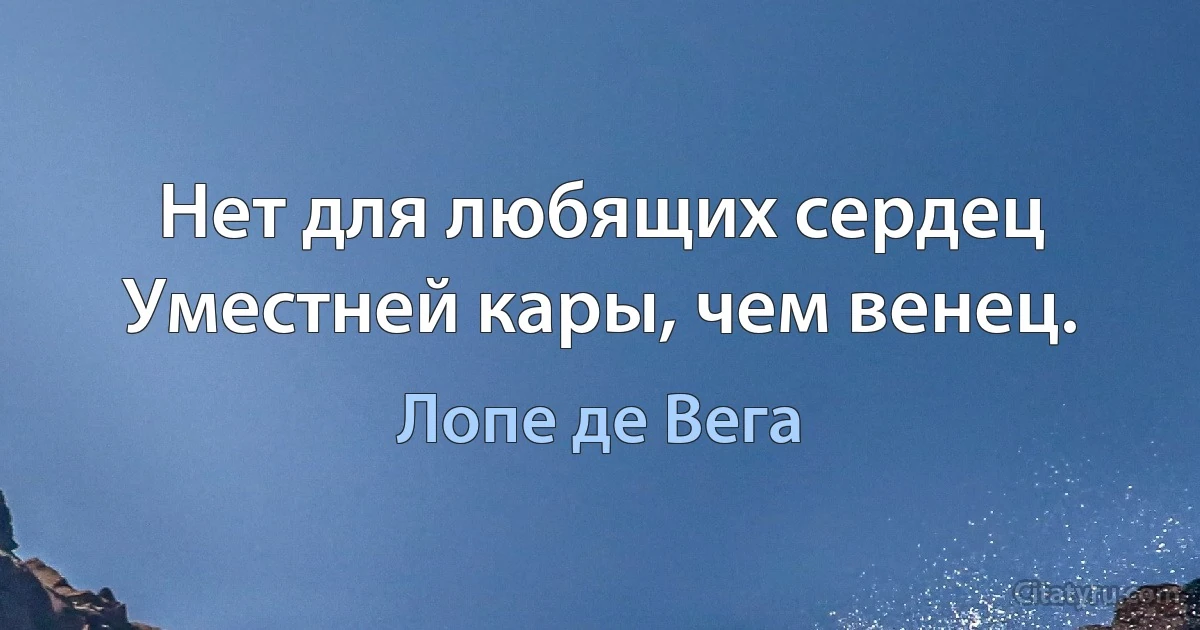 Нет для любящих сердец
Уместней кары, чем венец. (Лопе де Вега)