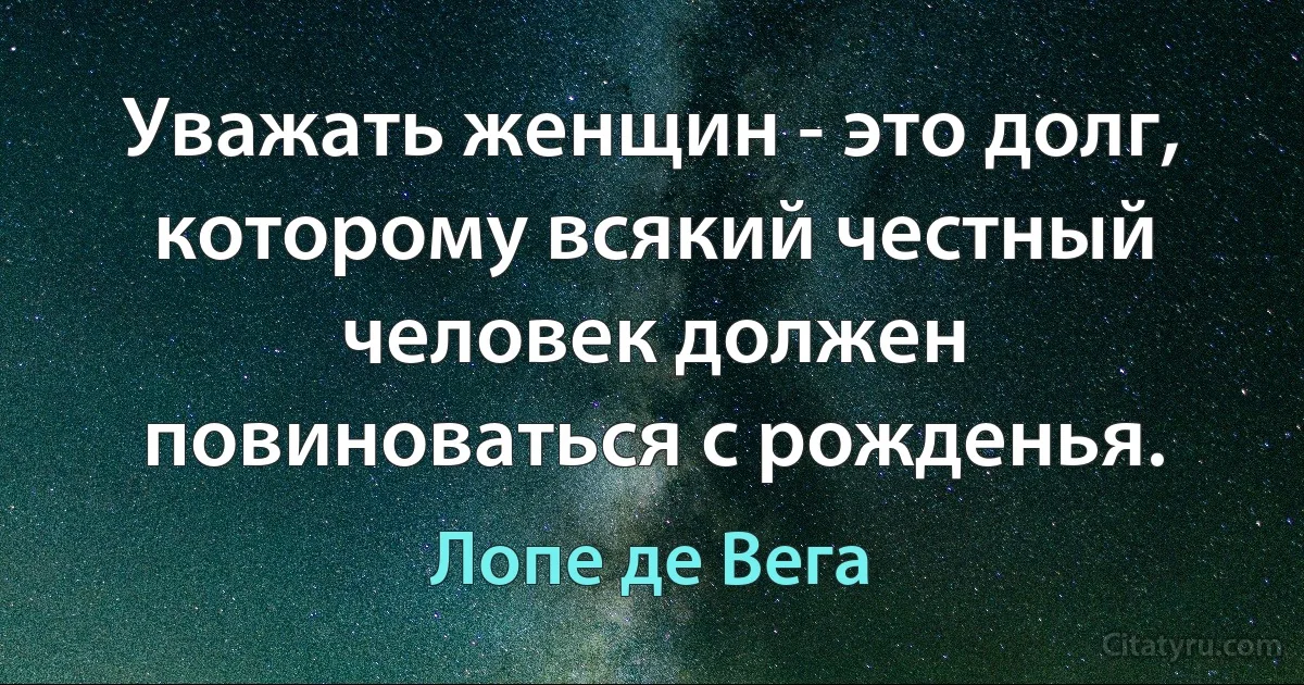 Уважать женщин - это долг, которому всякий честный человек должен повиноваться с рожденья. (Лопе де Вега)