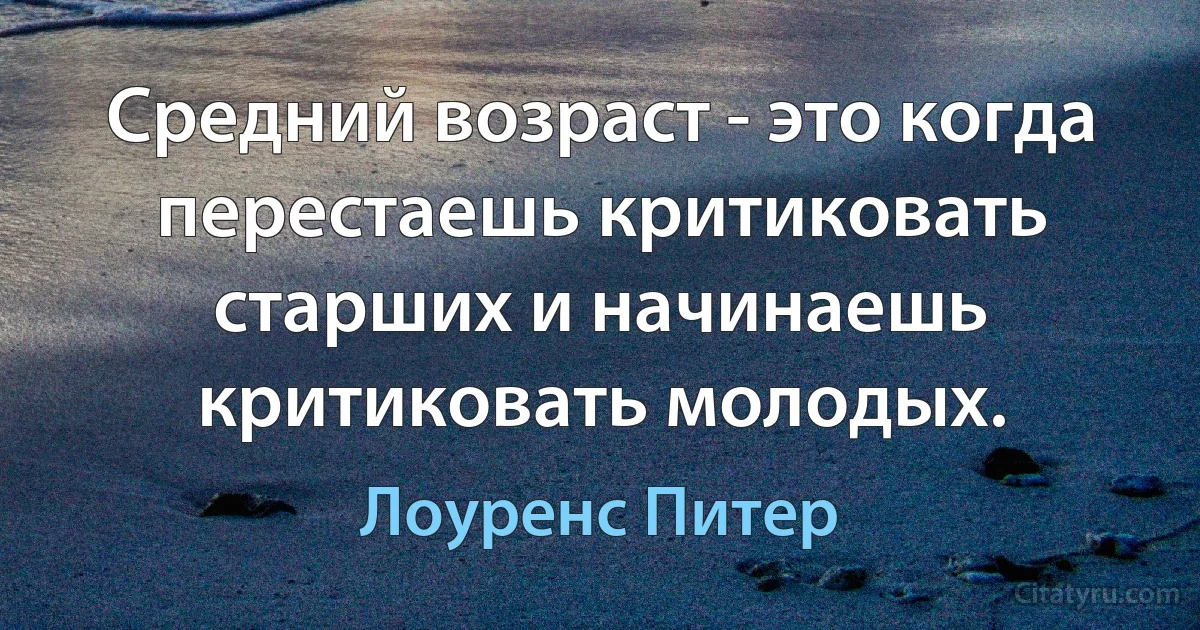 Средний возраст - это когда перестаешь критиковать старших и начинаешь критиковать молодых. (Лоуренс Питер)