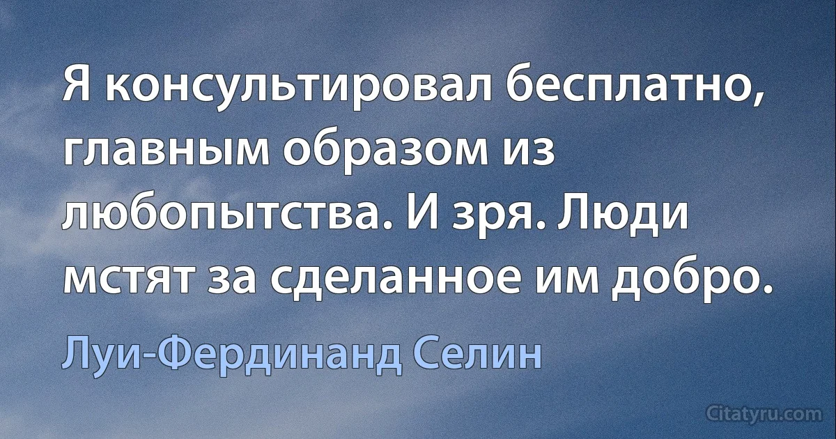 Я консультировал бесплатно, главным образом из любопытства. И зря. Люди мстят за сделанное им добро. (Луи-Фердинанд Селин)