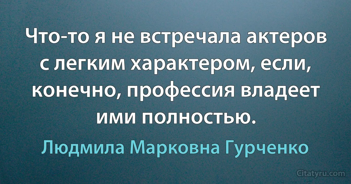 Что-то я не встречала актеров с легким характером, если, конечно, профессия владеет ими полностью. (Людмила Марковна Гурченко)