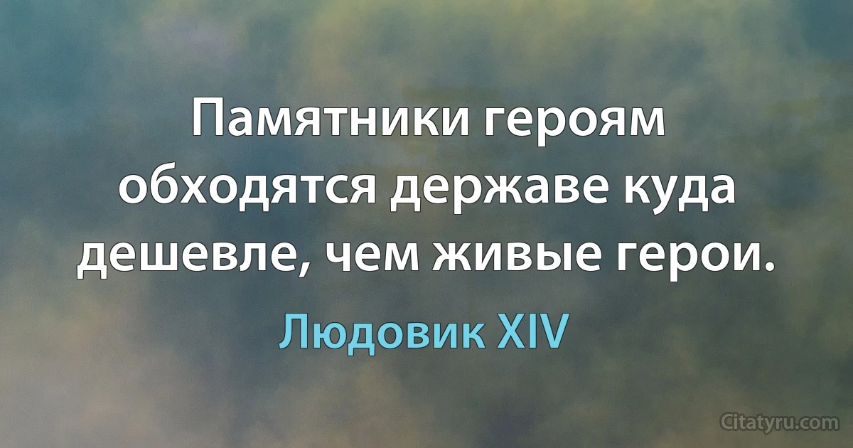 Памятники героям обходятся державе куда дешевле, чем живые герои. (Людовик XIV)