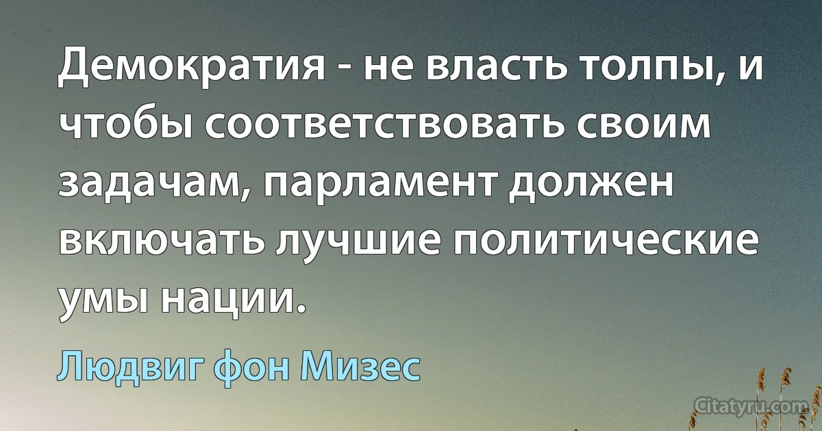 Демократия - не власть толпы, и чтобы соответствовать своим задачам, парламент должен включать лучшие политические умы нации. (Людвиг фон Мизес)