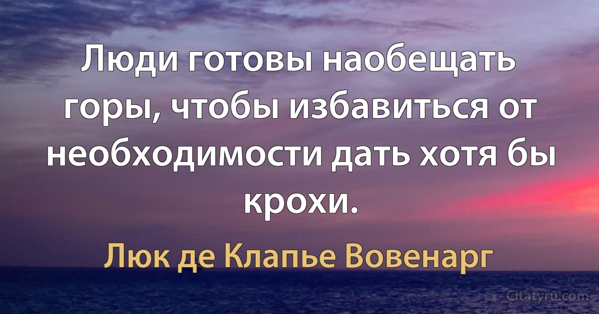 Люди готовы наобещать горы, чтобы избавиться от необходимости дать хотя бы крохи. (Люк де Клапье Вовенарг)