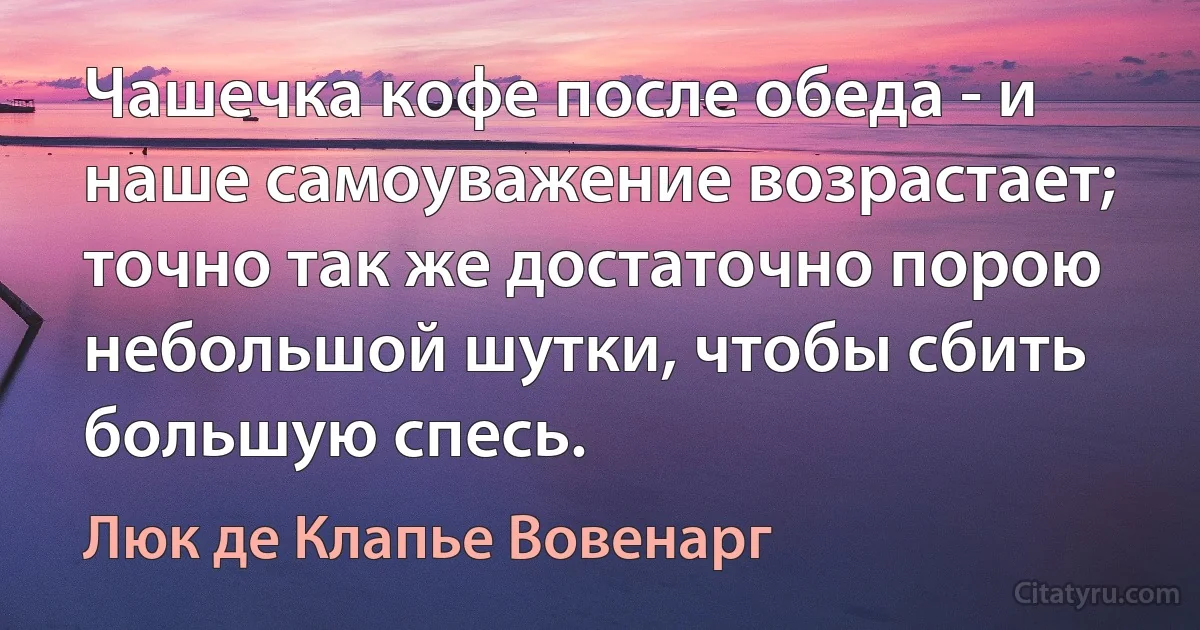 Чашечка кофе после обеда - и наше самоуважение возрастает; точно так же достаточно порою небольшой шутки, чтобы сбить большую спесь. (Люк де Клапье Вовенарг)