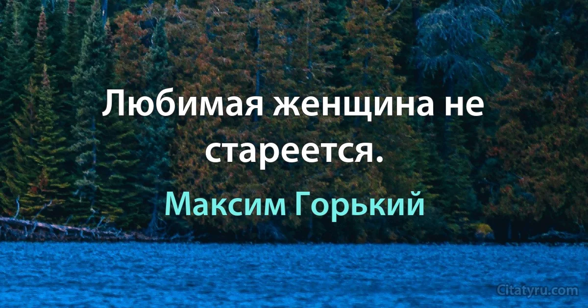 Любимая женщина не стареется. (Максим Горький)