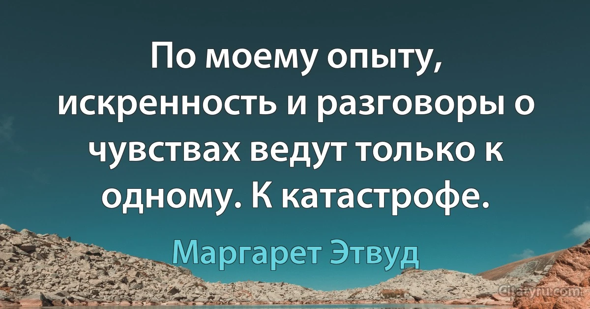 По моему опыту, искренность и разговоры о чувствах ведут только к одному. К катастрофе. (Маргарет Этвуд)