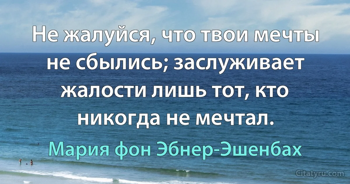 Не жалуйся, что твои мечты не сбылись; заслуживает жалости лишь тот, кто никогда не мечтал. (Мария фон Эбнер-Эшенбах)