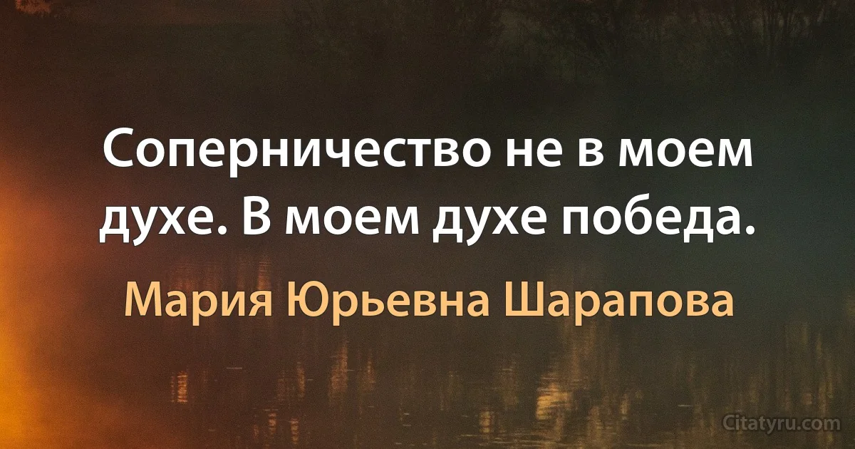 Соперничество не в моем духе. В моем духе победа. (Мария Юрьевна Шарапова)