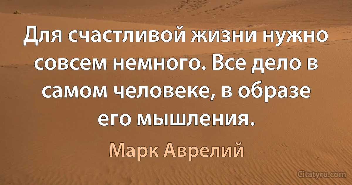 Для счастливой жизни нужно совсем немного. Все дело в самом человеке, в образе его мышления. (Марк Аврелий)