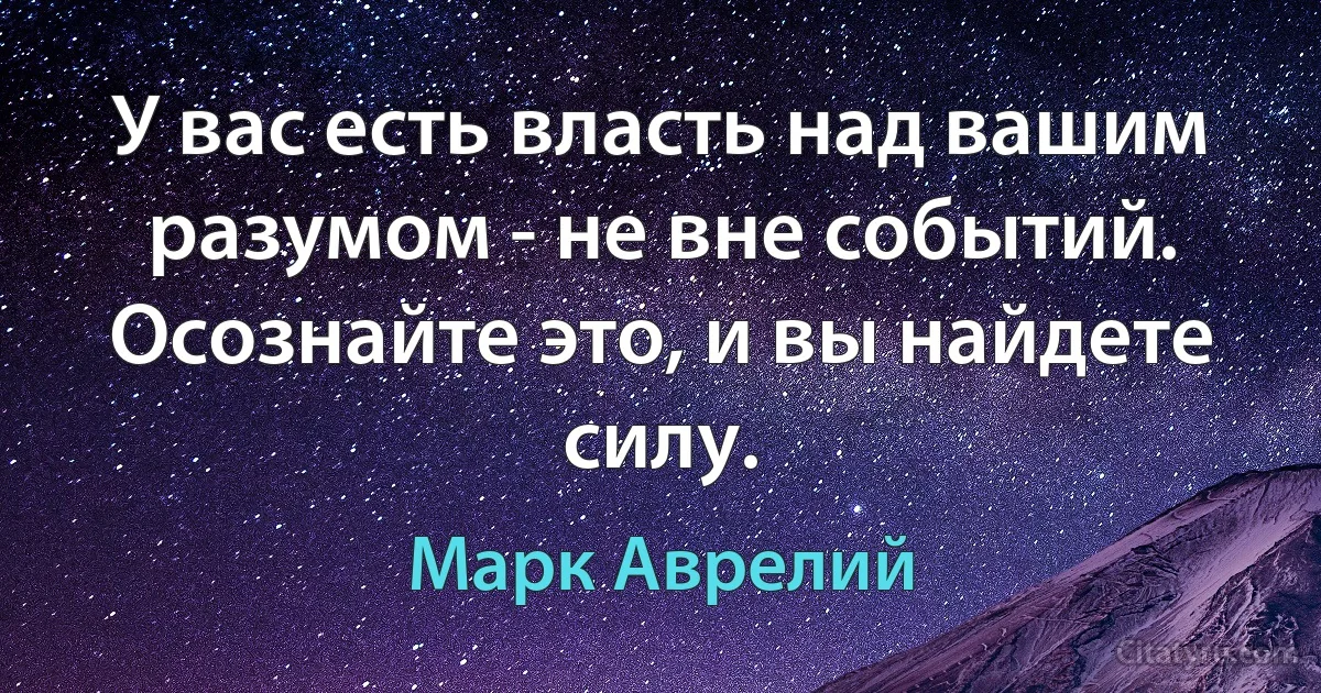 У вас есть власть над вашим разумом - не вне событий. Осознайте это, и вы найдете силу. (Марк Аврелий)