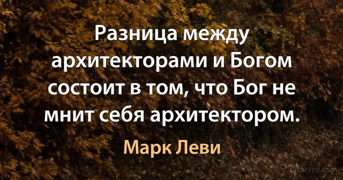 Разница между архитекторами и Богом состоит в том, что Бог не мнит себя архитектором. (Марк Леви)