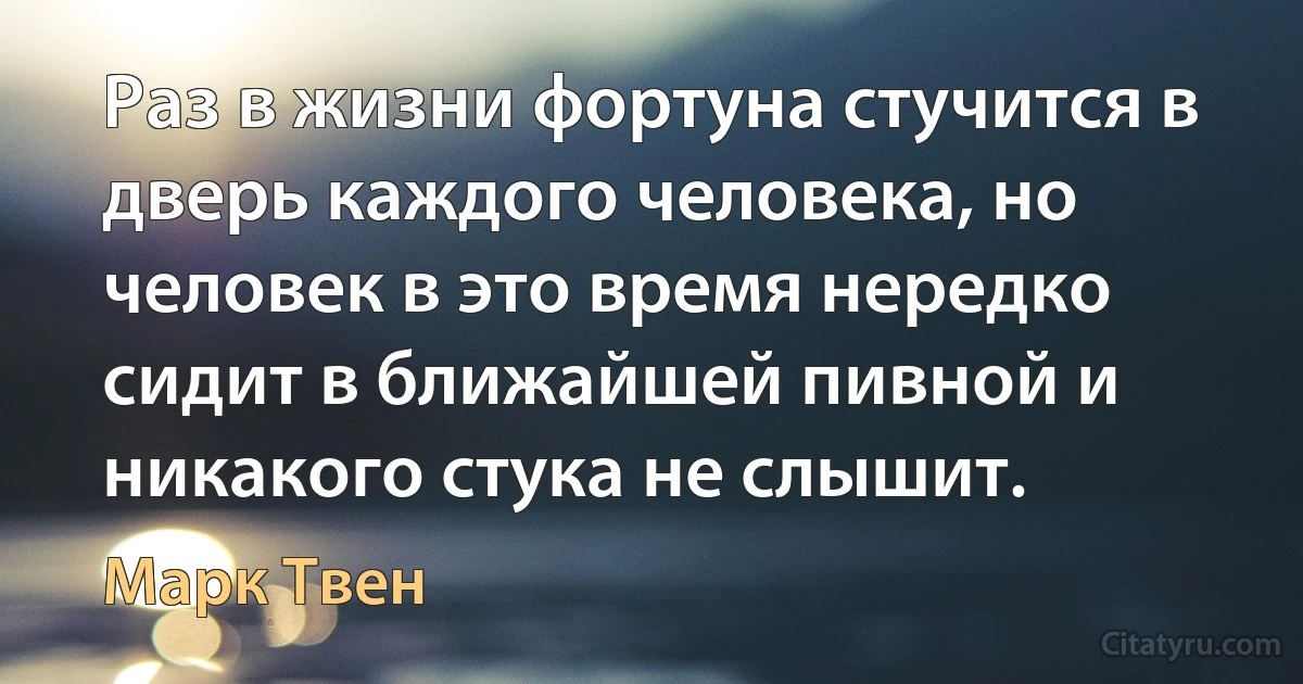 Раз в жизни фортуна стучится в дверь каждого человека, но человек в это время нередко сидит в ближайшей пивной и никакого стука не слышит. (Марк Твен)