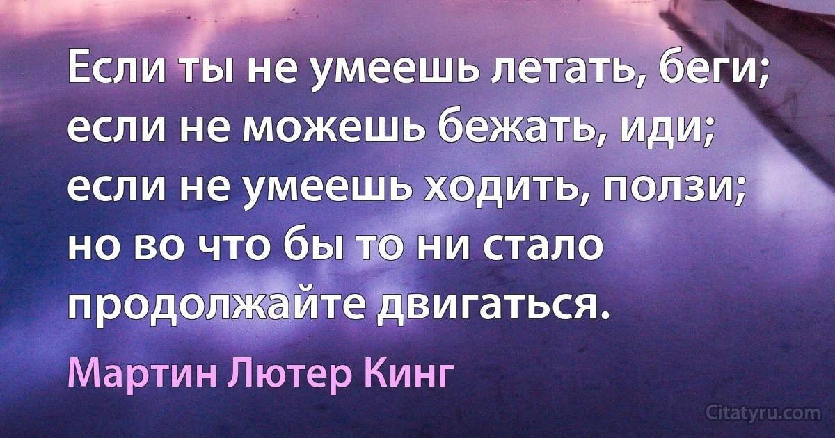 Если ты не умеешь летать, беги; если не можешь бежать, иди; если не умеешь ходить, ползи; но во что бы то ни стало продолжайте двигаться. (Мартин Лютер Кинг)