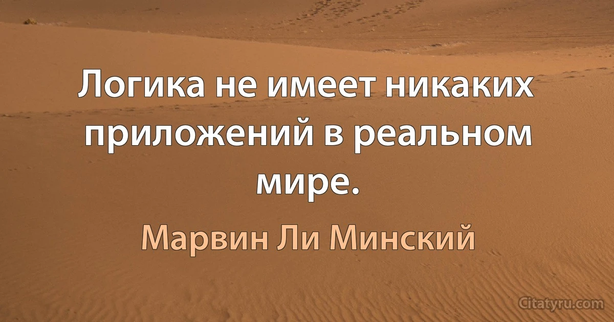 Логика не имеет никаких приложений в реальном мире. (Марвин Ли Минский)