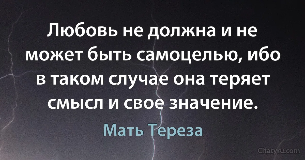 Любовь не должна и не может быть самоцелью, ибо в таком случае она теряет смысл и свое значение. (Мать Тереза)