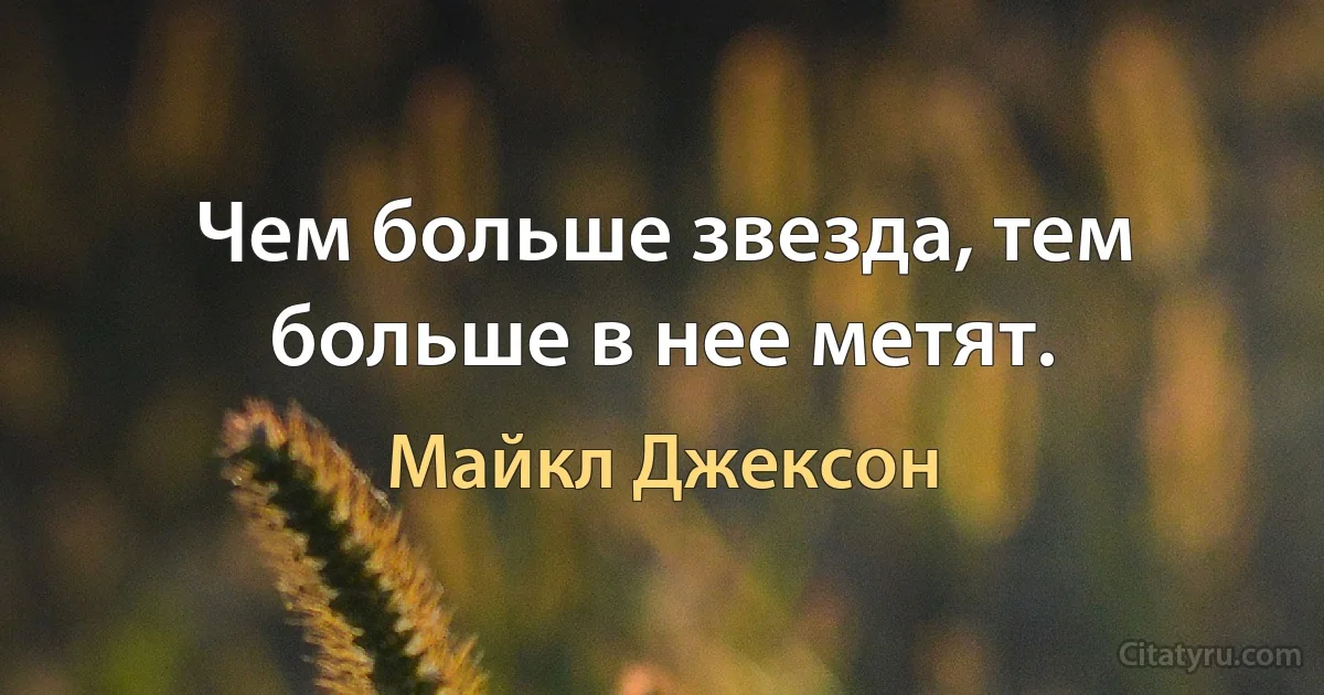 Чем больше звезда, тем больше в нее метят. (Майкл Джексон)