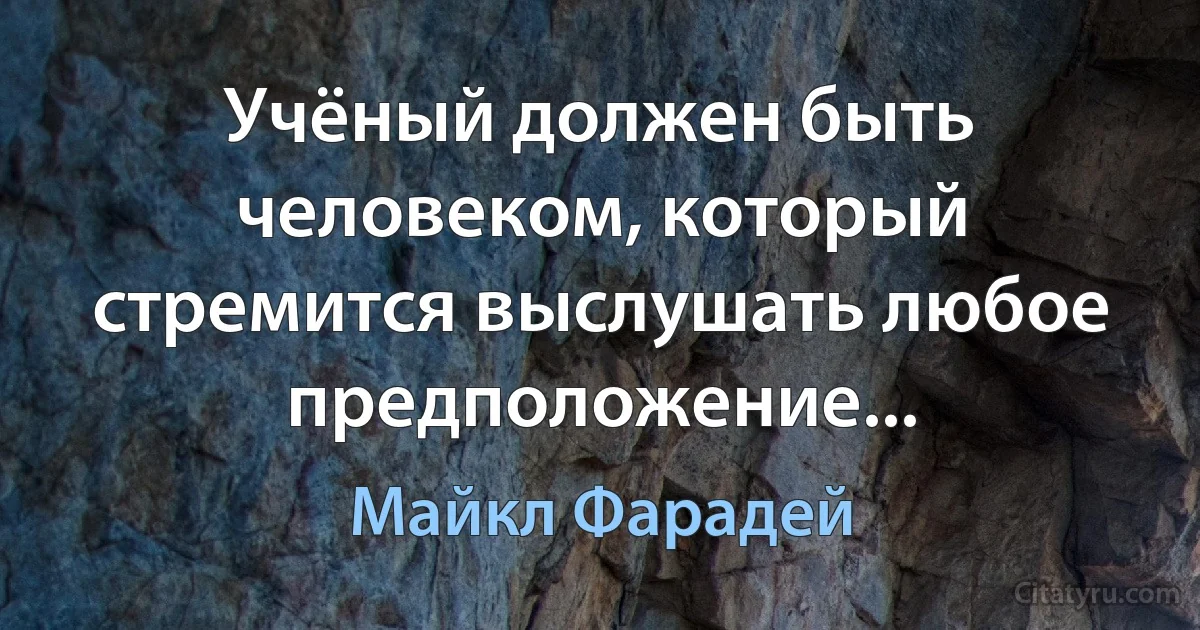 Учёный должен быть человеком, который стремится выслушать любое предположение... (Майкл Фарадей)