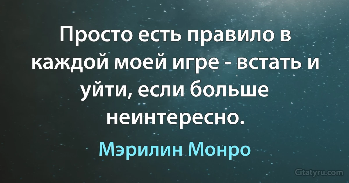 Просто есть правило в каждой моей игре - встать и уйти, если больше неинтересно. (Мэрилин Монро)