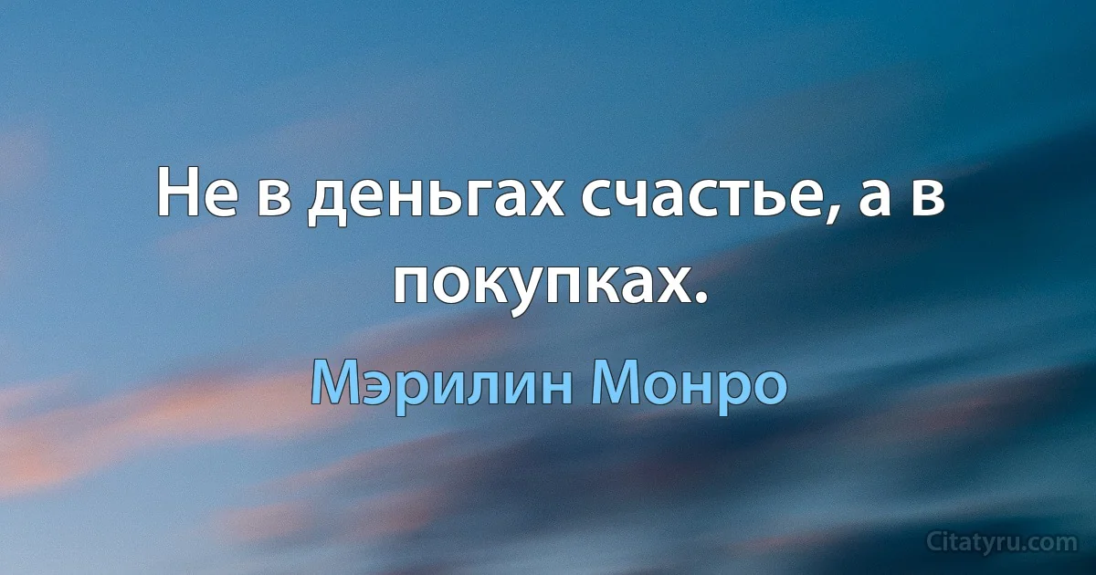 Не в деньгах счастье, а в покупках. (Мэрилин Монро)