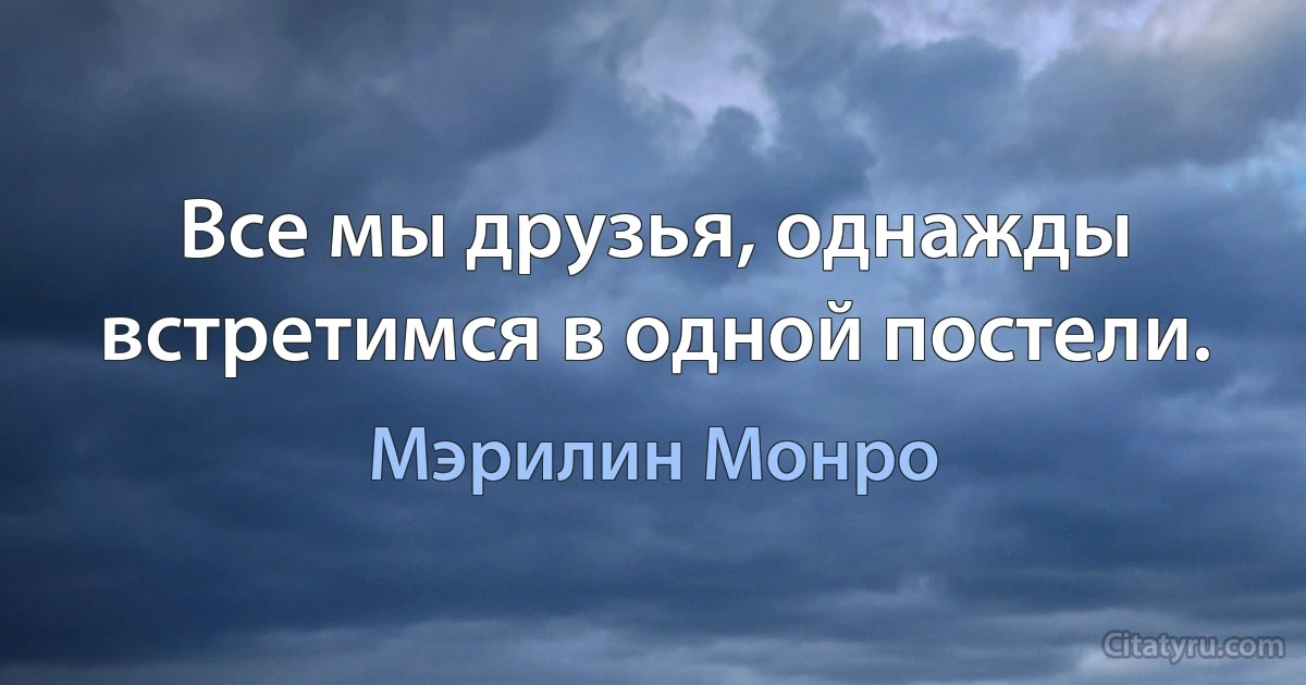 Все мы друзья, однажды встретимся в одной постели. (Мэрилин Монро)