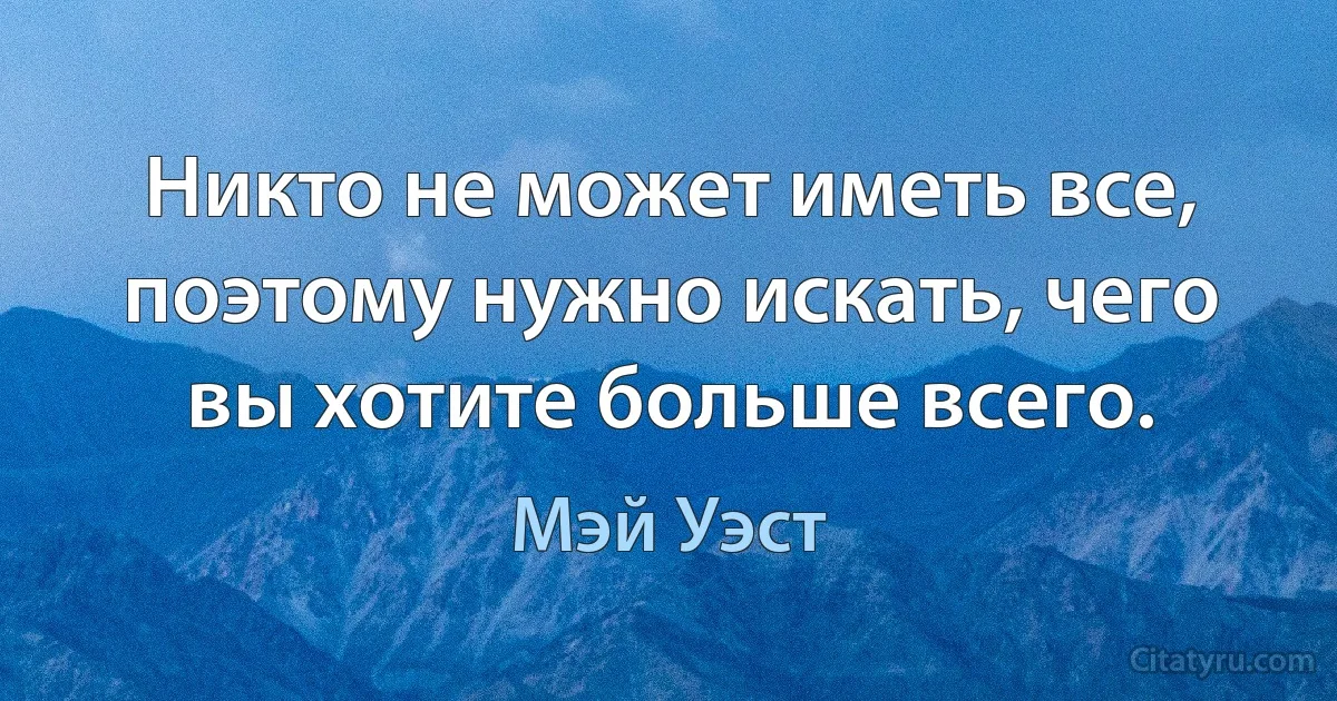 Никто не может иметь все, поэтому нужно искать, чего вы хотите больше всего. (Мэй Уэст)