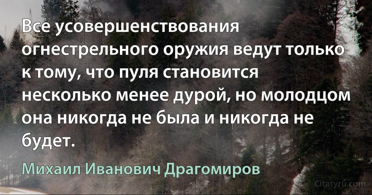 Все усовершенствования огнестрельного оружия ведут только к тому, что пуля становится несколько менее дурой, но молодцом она никогда не была и никогда не будет. (Михаил Иванович Драгомиров)