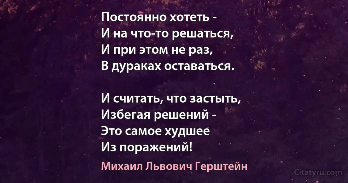 Постоянно хотеть -
И на что-то решаться,
И при этом не раз,
В дураках оставаться.

И считать, что застыть,
Избегая решений -
Это самое худшее
Из поражений! (Михаил Львович Герштейн)