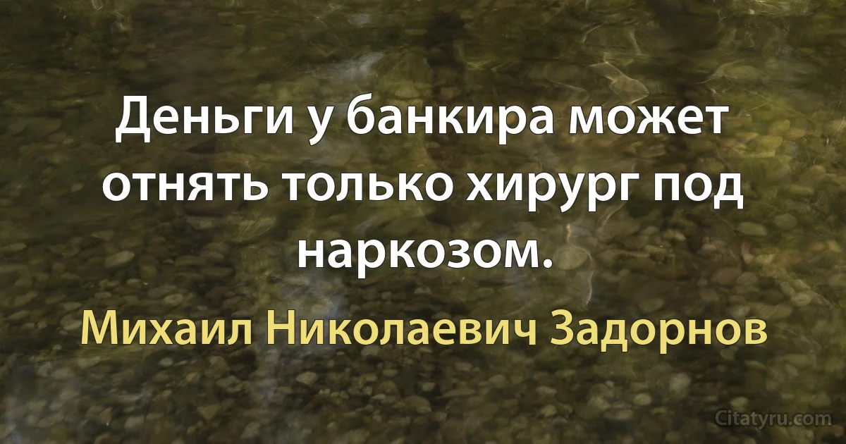 Деньги у банкира может отнять только хирург под наркозом. (Михаил Николаевич Задорнов)