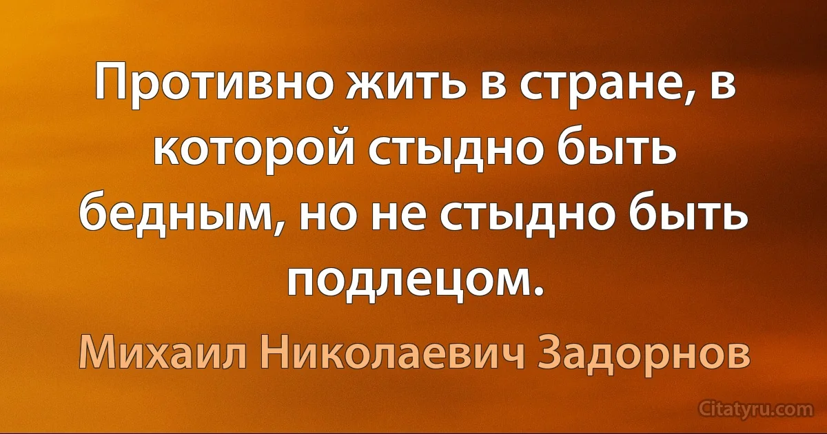 Противно жить в стране, в которой стыдно быть бедным, но не стыдно быть подлецом. (Михаил Николаевич Задорнов)