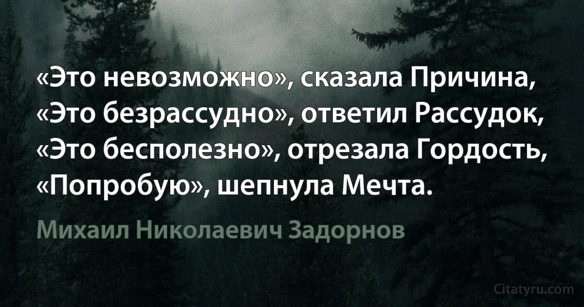 «Это невозможно», сказала Причина,
«Это безрассудно», ответил Рассудок,
«Это бесполезно», отрезала Гордость,
«Попробую», шепнула Мечта. (Михаил Николаевич Задорнов)