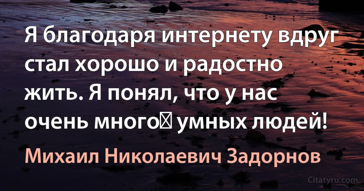 Я благодаря интернету вдруг стал хорошо и радостно жить. Я понял, что у нас очень много﻿ умных людей! (Михаил Николаевич Задорнов)