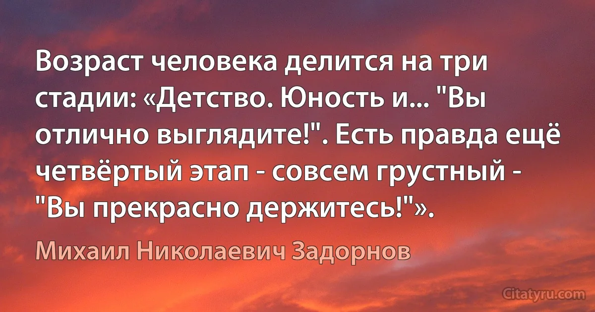 Возраст человека делится на три стадии: «Детство. Юность и... "Вы отлично выглядите!". Есть правда ещё четвёртый этап - совсем грустный - "Вы прекрасно держитесь!"». (Михаил Николаевич Задорнов)