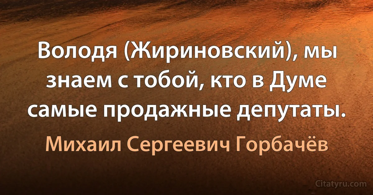 Володя (Жириновский), мы знаем с тобой, кто в Думе самые продажные депутаты. (Михаил Сергеевич Горбачёв)