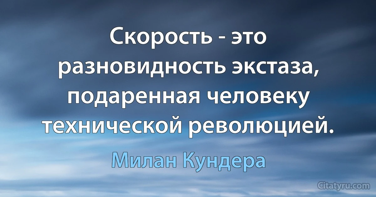 Скорость - это разновидность экстаза, подаренная человеку технической революцией. (Милан Кундера)