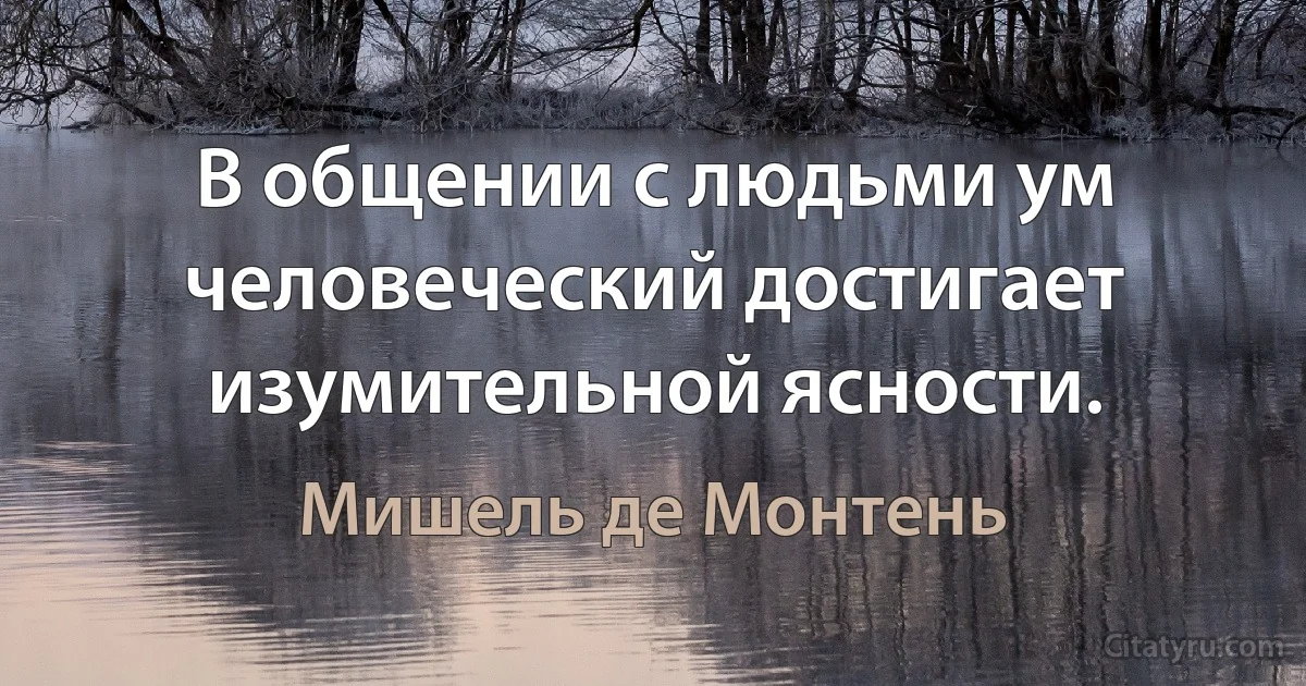 В общении с людьми ум человеческий достигает изумительной ясности. (Мишель де Монтень)