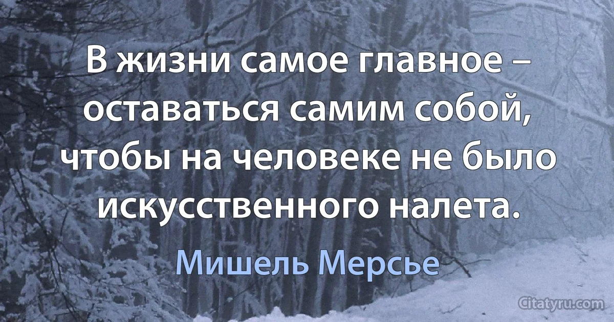 В жизни самое главное – оставаться самим собой, чтобы на человеке не было искусственного налета. (Мишель Мерсье)