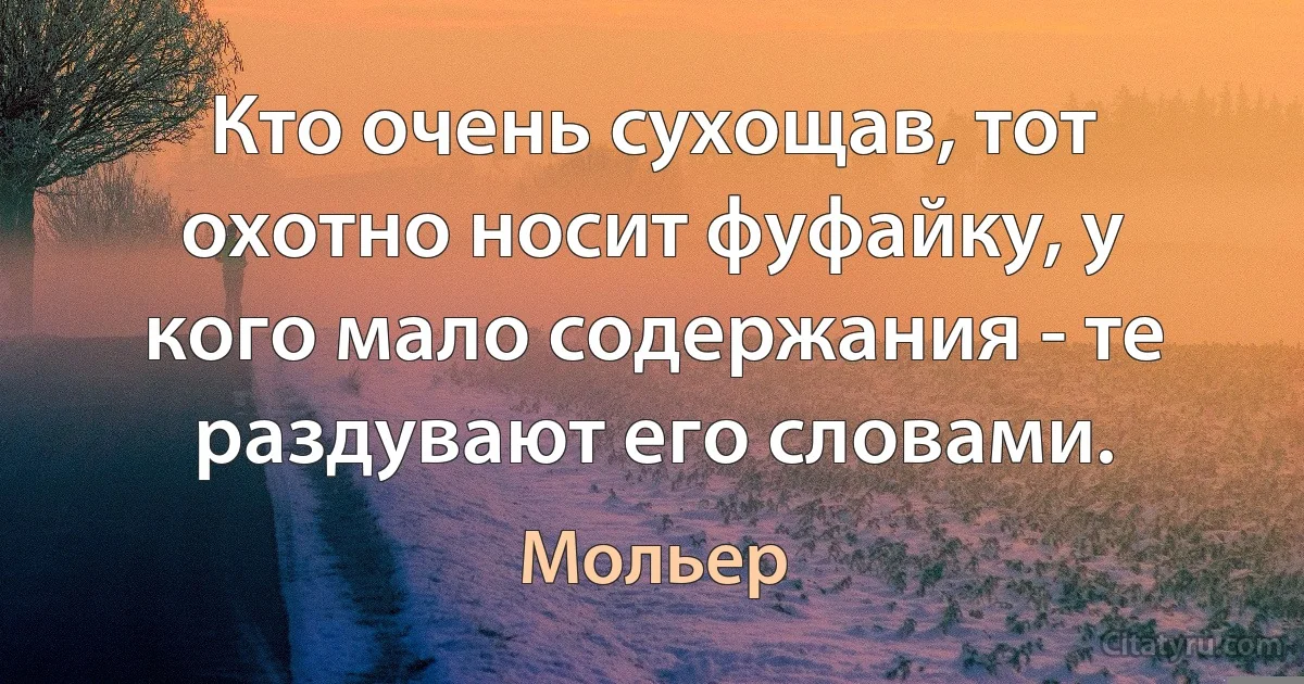 Кто очень сухощав, тот охотно носит фуфайку, у кого мало содержания - те раздувают его словами. (Мольер)