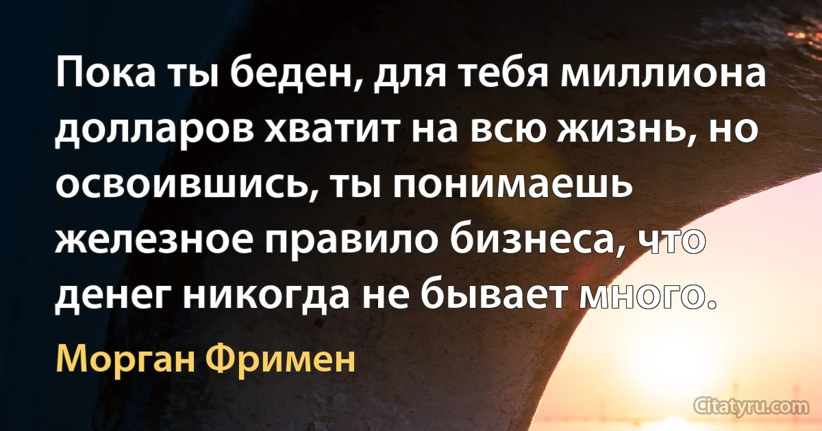 Пока ты беден, для тебя миллиона долларов хватит на всю жизнь, но освоившись, ты понимаешь железное правило бизнеса, что денег никогда не бывает много. (Морган Фримен)