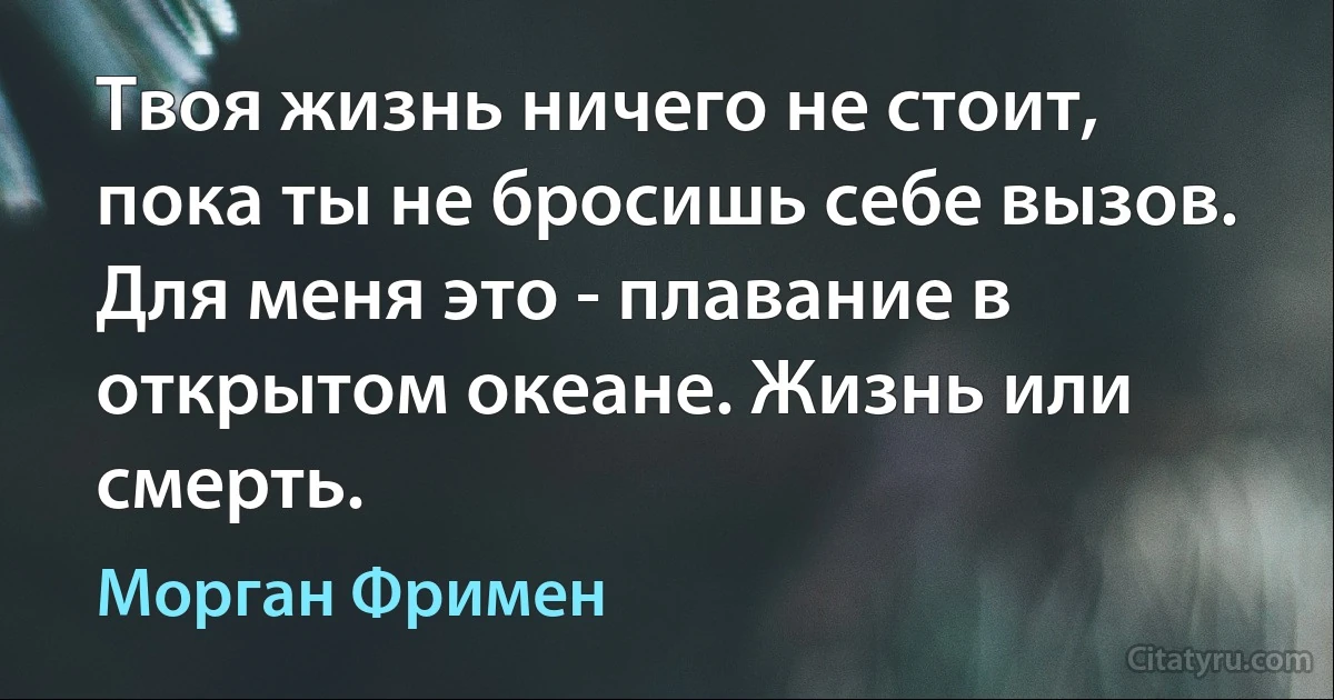 Твоя жизнь ничего не стоит, пока ты не бросишь себе вызов. Для меня это - плавание в открытом океане. Жизнь или смерть. (Морган Фримен)