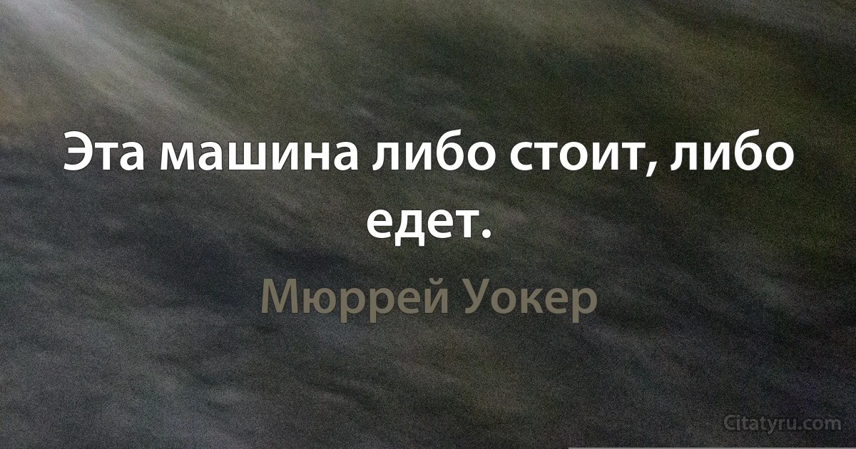 Эта машина либо стоит, либо едет. (Мюррей Уокер)