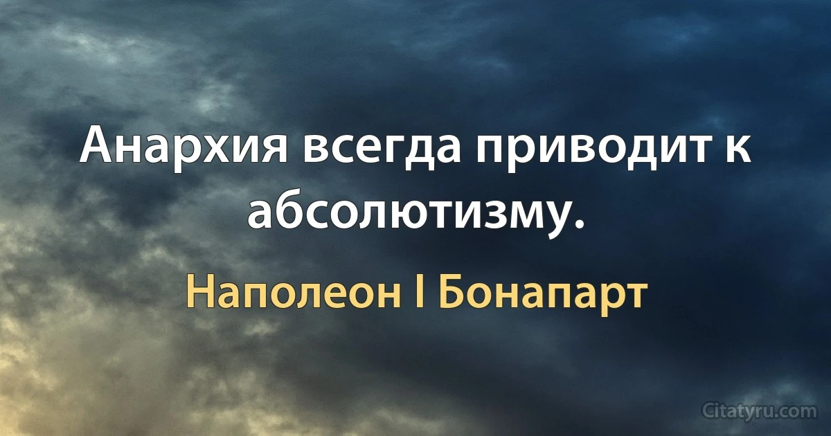 Анархия всегда приводит к абсолютизму. (Наполеон I Бонапарт)