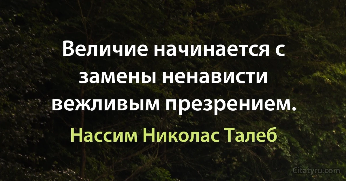 Величие начинается с замены ненависти вежливым презрением. (Нассим Николас Талеб)