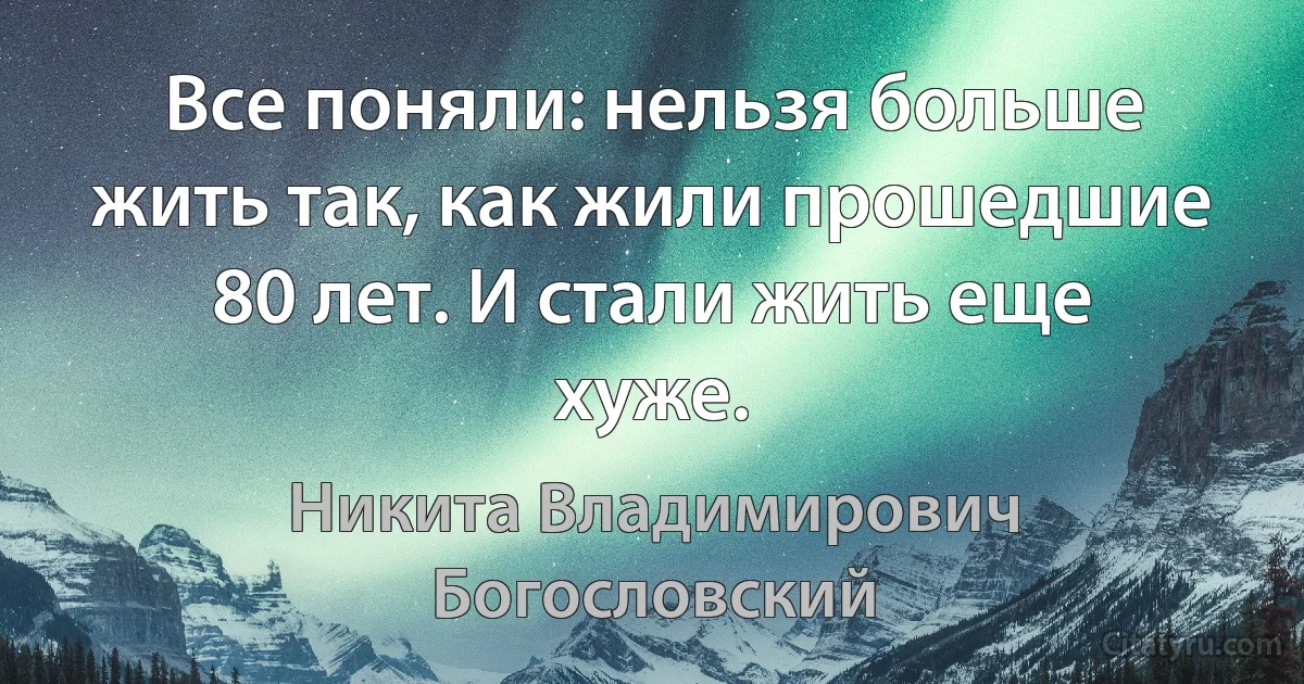 Все поняли: нельзя больше жить так, как жили прошедшие 80 лет. И стали жить еще хуже. (Никита Владимирович Богословский)