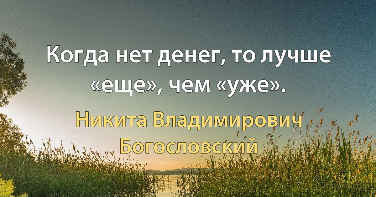 Когда нет денег, то лучше «еще», чем «уже». (Никита Владимирович Богословский)