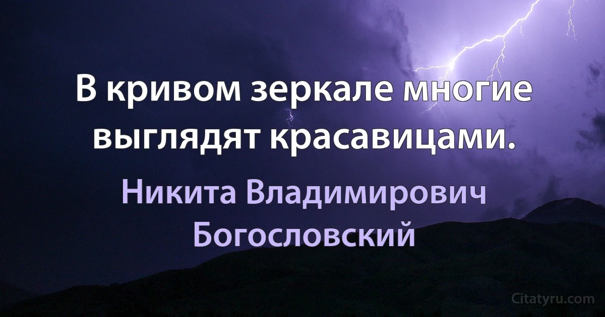 В кривом зеркале многие выглядят красавицами. (Никита Владимирович Богословский)