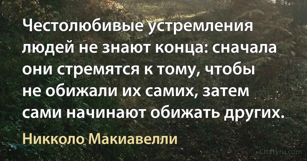 Честолюбивые устремления людей не знают конца: сначала они стремятся к тому, чтобы не обижали их самих, затем сами начинают обижать других. (Никколо Макиавелли)