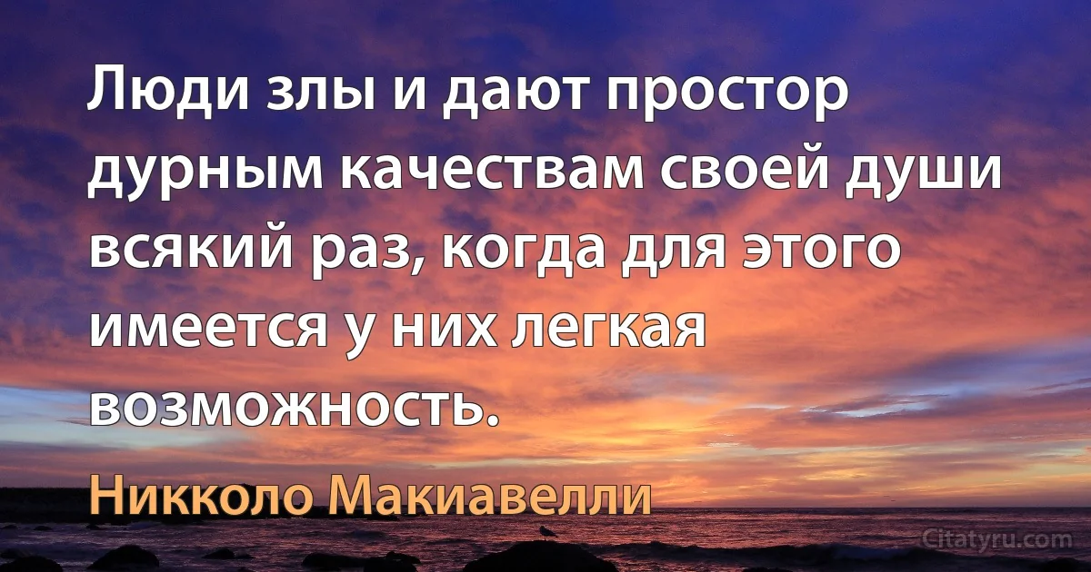 Люди злы и дают простор дурным качествам своей души всякий раз, когда для этого имеется у них легкая возможность. (Никколо Макиавелли)